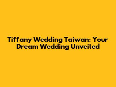 Tiffany Wedding Taiwan: Your Dream Wedding Unveiled