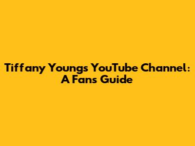 Tiffany Young's YouTube Channel: A Fan's Guide