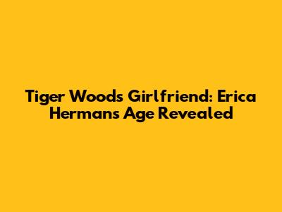 Tiger Woods' Girlfriend: Erica Herman's Age Revealed