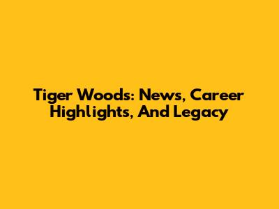 Tiger Woods: News, Career Highlights, And Legacy
