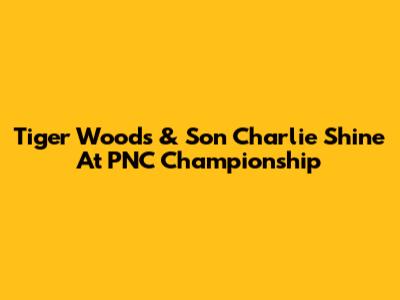Tiger Woods & Son Charlie Shine At PNC Championship