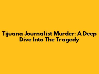 Tijuana Journalist Murder: A Deep Dive Into The Tragedy