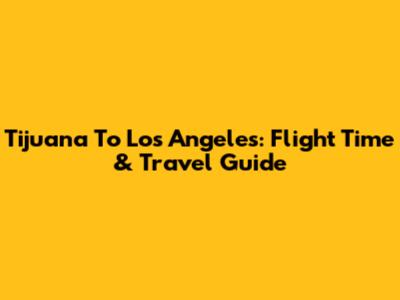 Tijuana To Los Angeles: Flight Time & Travel Guide