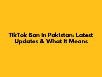 TikTok Ban In Pakistan: Latest Updates & What It Means