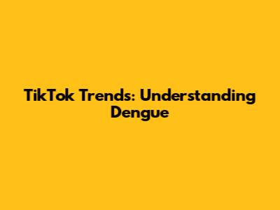 TikTok Trends: Understanding Dengue