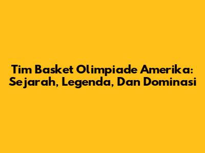 Tim Basket Olimpiade Amerika: Sejarah, Legenda, Dan Dominasi