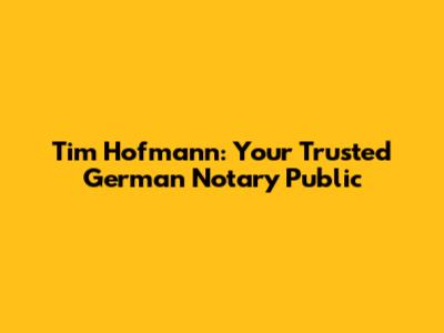 Tim Hofmann: Your Trusted German Notary Public
