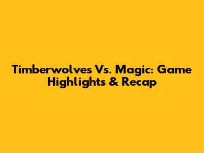 Timberwolves Vs. Magic: Game Highlights & Recap