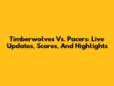 Timberwolves Vs. Pacers: Live Updates, Scores, And Highlights