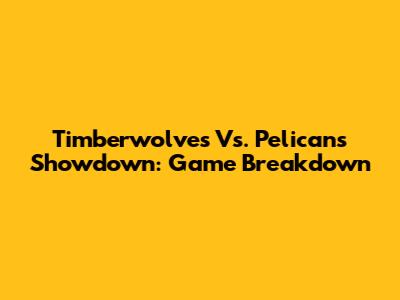 Timberwolves Vs. Pelicans Showdown: Game Breakdown