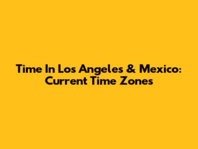 Time In Los Angeles & Mexico: Current Time Zones