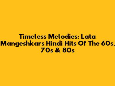 Timeless Melodies: Lata Mangeshkar's Hindi Hits Of The 60s, 70s & 80s