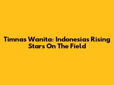 Timnas Wanita: Indonesia's Rising Stars On The Field