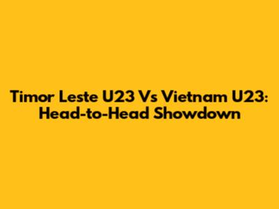 Timor Leste U23 Vs Vietnam U23: Head-to-Head Showdown
