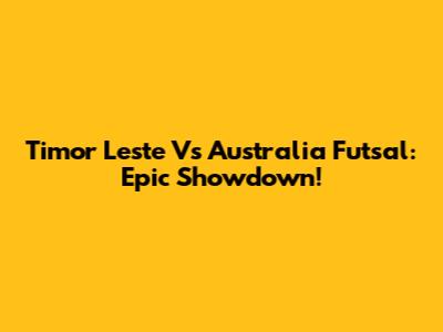 Timor Leste Vs Australia Futsal: Epic Showdown!