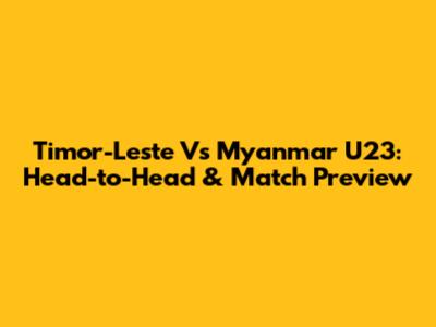 Timor-Leste Vs Myanmar U23: Head-to-Head & Match Preview
