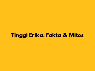 Tinggi Erika: Fakta & Mitos