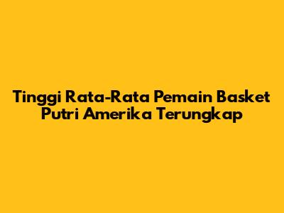 Tinggi Rata-Rata Pemain Basket Putri Amerika Terungkap