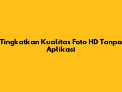 Tingkatkan Kualitas Foto HD Tanpa Aplikasi