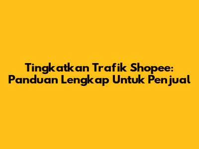 Tingkatkan Trafik Shopee: Panduan Lengkap Untuk Penjual
