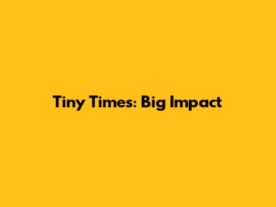 Tiny Times: Big Impact