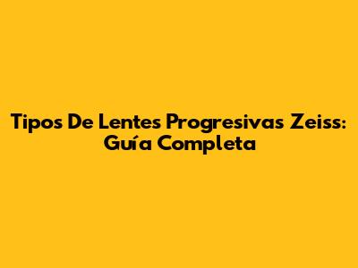 Tipos De Lentes Progresivas Zeiss: Guía Completa