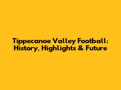 Tippecanoe Valley Football: History, Highlights & Future