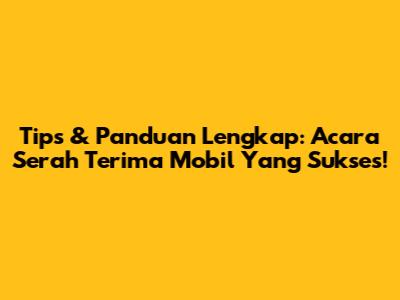 Tips & Panduan Lengkap: Acara Serah Terima Mobil Yang Sukses!
