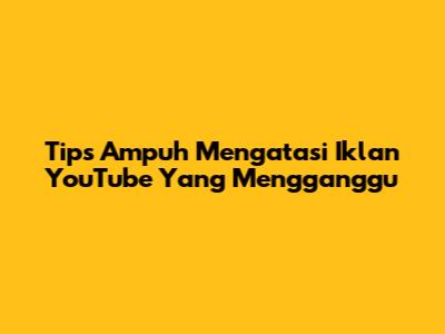Tips Ampuh Mengatasi Iklan YouTube Yang Mengganggu