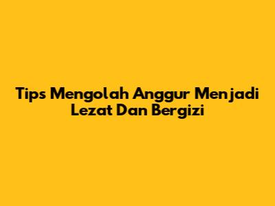 Tips Mengolah Anggur Menjadi Lezat Dan Bergizi