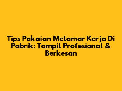 Tips Pakaian Melamar Kerja Di Pabrik: Tampil Profesional & Berkesan