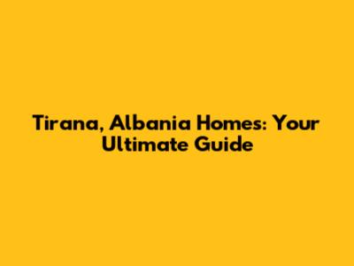 Tirana, Albania Homes: Your Ultimate Guide