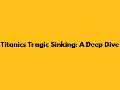 Titanic's Tragic Sinking: A Deep Dive