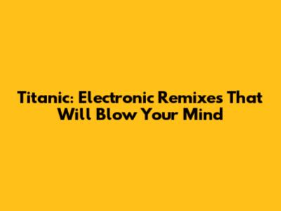 Titanic: Electronic Remixes That Will Blow Your Mind
