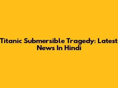 Titanic Submersible Tragedy: Latest News In Hindi