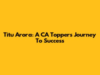 Titu Arora: A CA Topper's Journey To Success