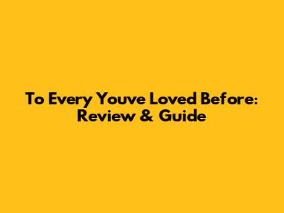 To Every You've Loved Before: Review & Guide