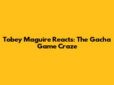 Tobey Maguire Reacts: The Gacha Game Craze