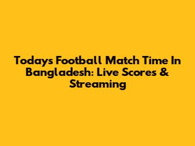Today's Football Match Time In Bangladesh: Live Scores & Streaming