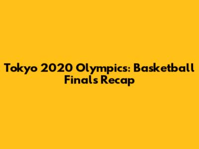 Tokyo 2020 Olympics: Basketball Finals Recap