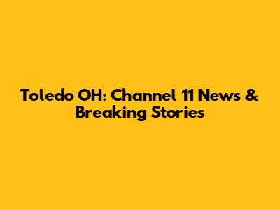 Toledo OH: Channel 11 News & Breaking Stories