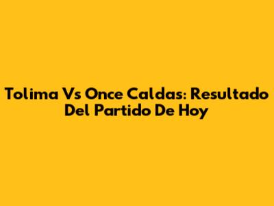Tolima Vs Once Caldas: Resultado Del Partido De Hoy