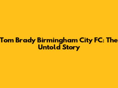 Tom Brady Birmingham City FC: The Untold Story