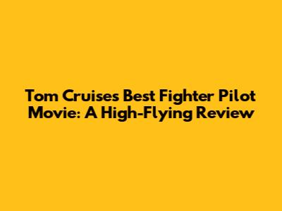 Tom Cruise's Best Fighter Pilot Movie: A High-Flying Review