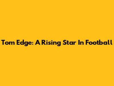 Tom Edge: A Rising Star In Football