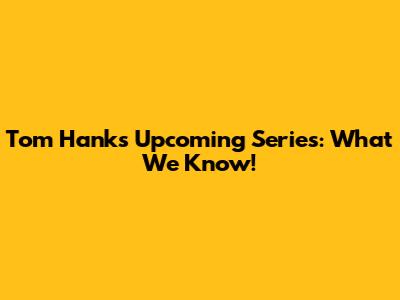 Tom Hanks' Upcoming Series: What We Know!