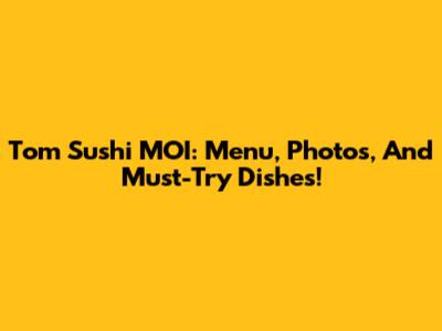 Tom Sushi MOI: Menu, Photos, And Must-Try Dishes!