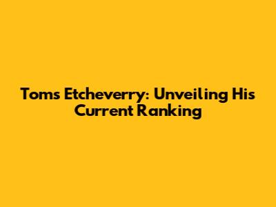 Toms Etcheverry: Unveiling His Current Ranking