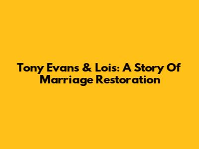Tony Evans & Lois: A Story Of Marriage Restoration