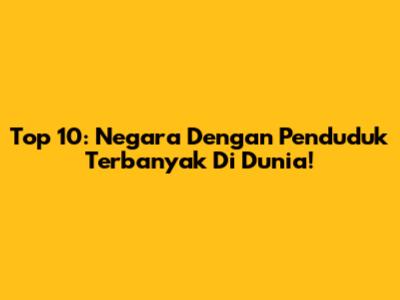 Top 10: Negara Dengan Penduduk Terbanyak Di Dunia!